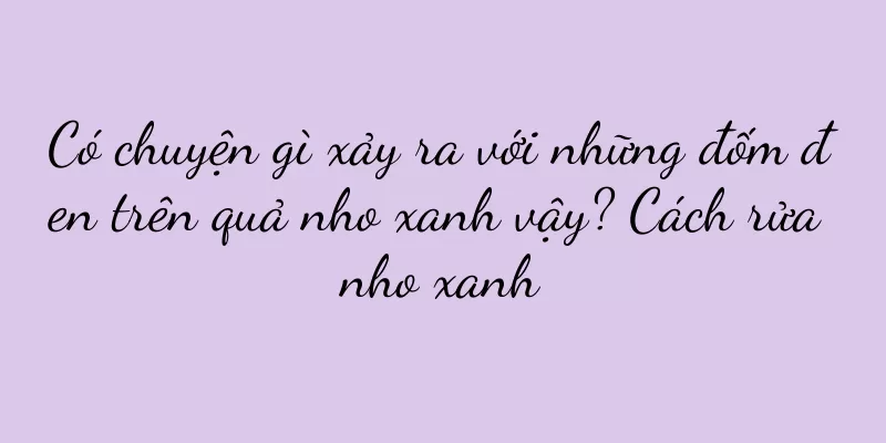 Có chuyện gì xảy ra với những đốm đen trên quả nho xanh vậy? Cách rửa nho xanh