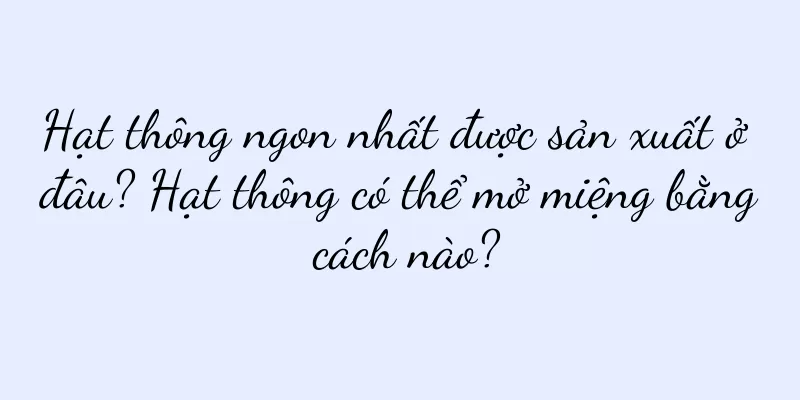 Hạt thông ngon nhất được sản xuất ở đâu? Hạt thông có thể mở miệng bằng cách nào?