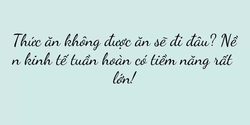 Thức ăn không được ăn sẽ đi đâu? Nền kinh tế tuần hoàn có tiềm năng rất lớn!