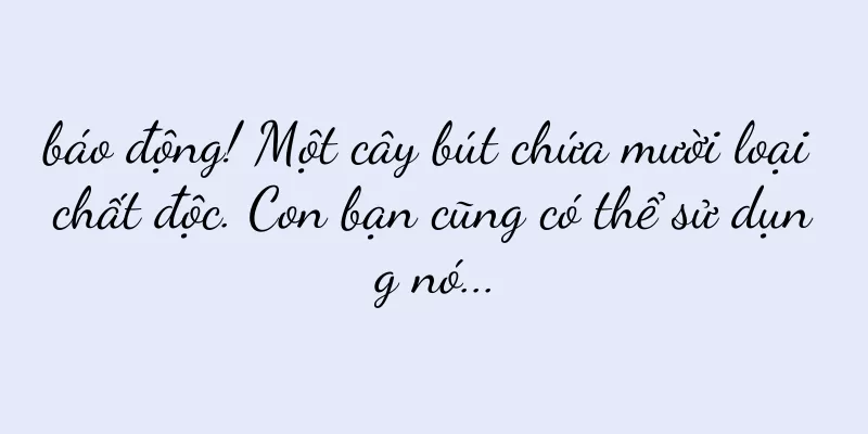 báo động! Một cây bút chứa mười loại chất độc. Con bạn cũng có thể sử dụng nó...