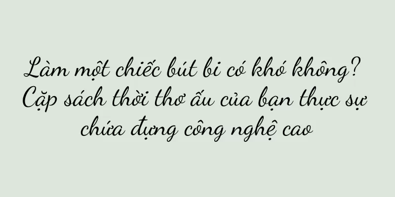 Làm một chiếc bút bi có khó không? Cặp sách thời thơ ấu của bạn thực sự chứa đựng công nghệ cao