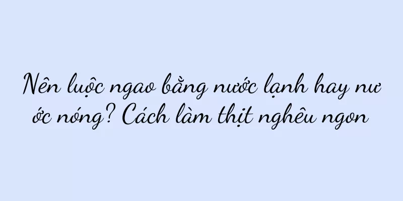 Nên luộc ngao bằng nước lạnh hay nước nóng? Cách làm thịt nghêu ngon