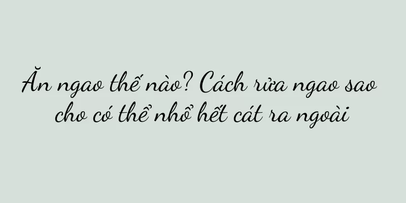 Ăn ngao thế nào? Cách rửa ngao sao cho có thể nhổ hết cát ra ngoài
