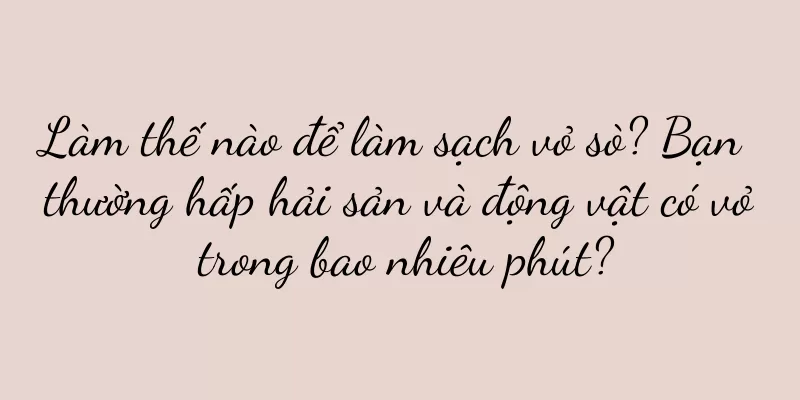 Làm thế nào để làm sạch vỏ sò? Bạn thường hấp hải sản và động vật có vỏ trong bao nhiêu phút?