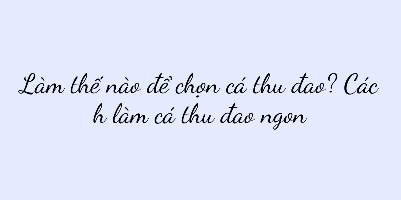 Làm thế nào để chọn cá thu đao? Cách làm cá thu đao ngon