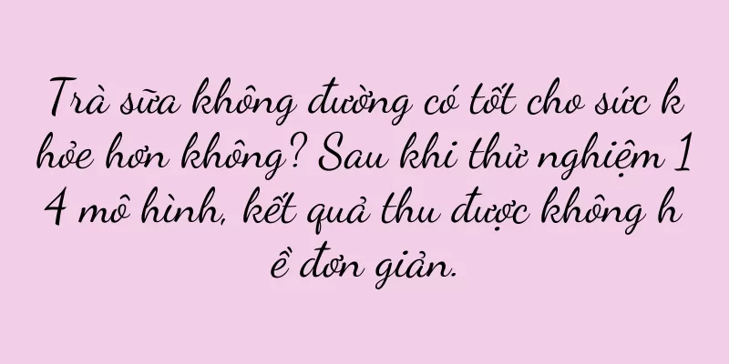 Trà sữa không đường có tốt cho sức khỏe hơn không? Sau khi thử nghiệm 14 mô hình, kết quả thu được không hề đơn giản.
