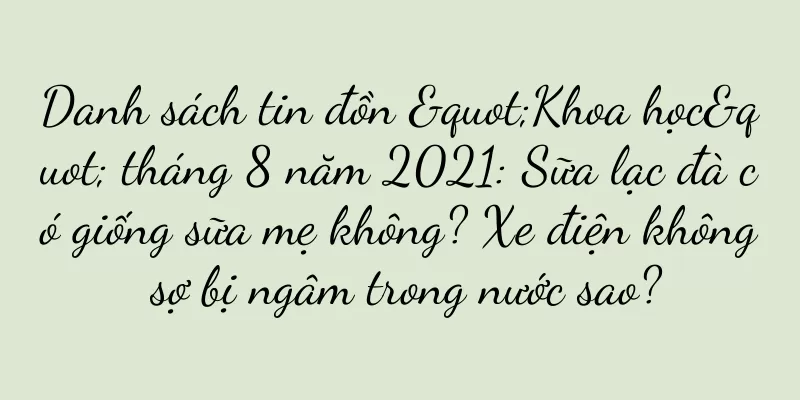 Danh sách tin đồn "Khoa học" tháng 8 năm 2021: Sữa lạc đà có giống sữa mẹ không? Xe điện không sợ bị ngâm trong nước sao?