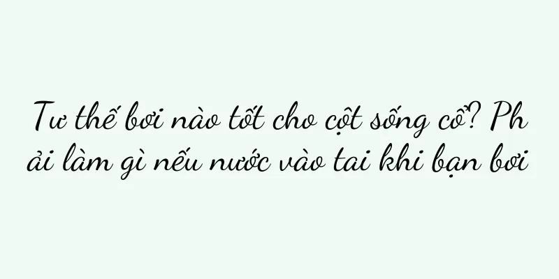 Tư thế bơi nào tốt cho cột sống cổ? Phải làm gì nếu nước vào tai khi bạn bơi