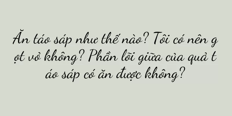Ăn táo sáp như thế nào? Tôi có nên gọt vỏ không? Phần lõi giữa của quả táo sáp có ăn được không?