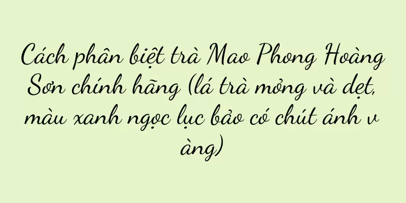 Cách phân biệt trà Mao Phong Hoàng Sơn chính hãng (lá trà mỏng và dẹt, màu xanh ngọc lục bảo có chút ánh vàng)
