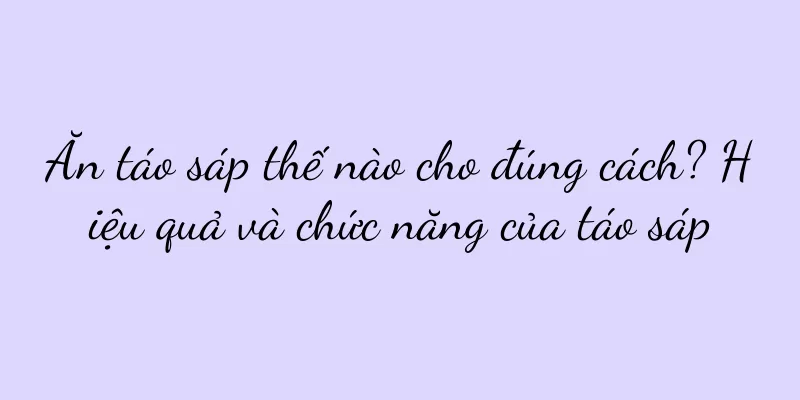 Ăn táo sáp thế nào cho đúng cách? Hiệu quả và chức năng của táo sáp