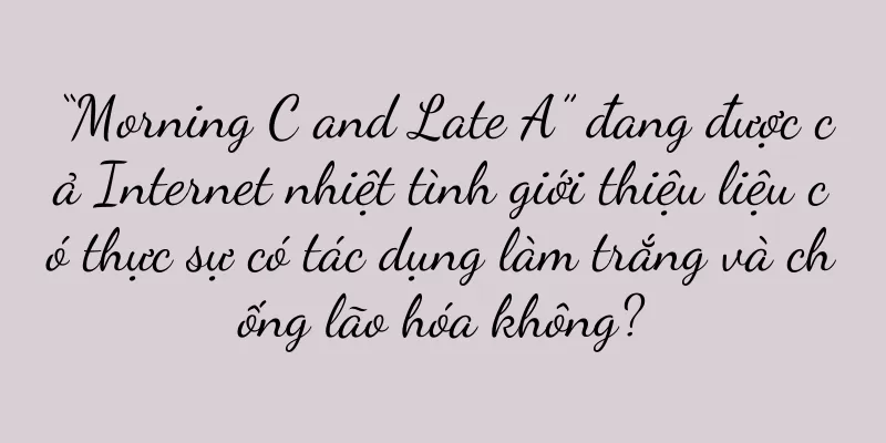 “Morning C and Late A” đang được cả Internet nhiệt tình giới thiệu liệu có thực sự có tác dụng làm trắng và chống lão hóa không?