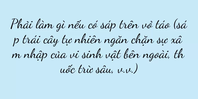 Phải làm gì nếu có sáp trên vỏ táo (sáp trái cây tự nhiên ngăn chặn sự xâm nhập của vi sinh vật bên ngoài, thuốc trừ sâu, v.v.)