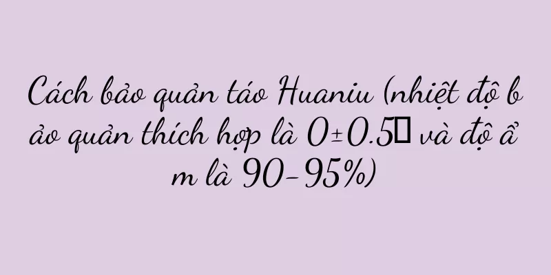 Cách bảo quản táo Huaniu (nhiệt độ bảo quản thích hợp là 0±0.5℃ và độ ẩm là 90-95%)