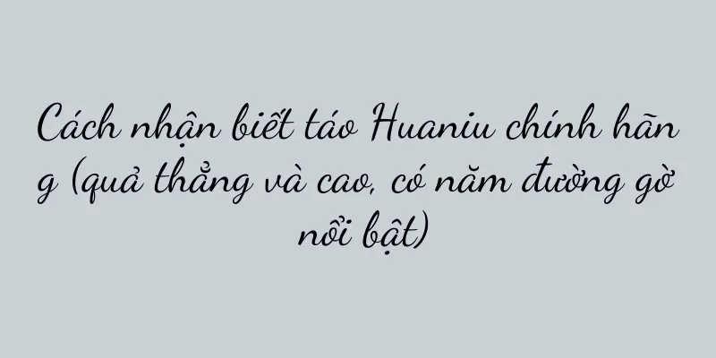 Cách nhận biết táo Huaniu chính hãng (quả thẳng và cao, có năm đường gờ nổi bật)