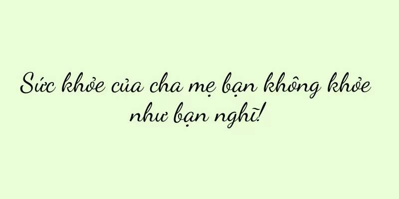 Sức khỏe của cha mẹ bạn không khỏe như bạn nghĩ!