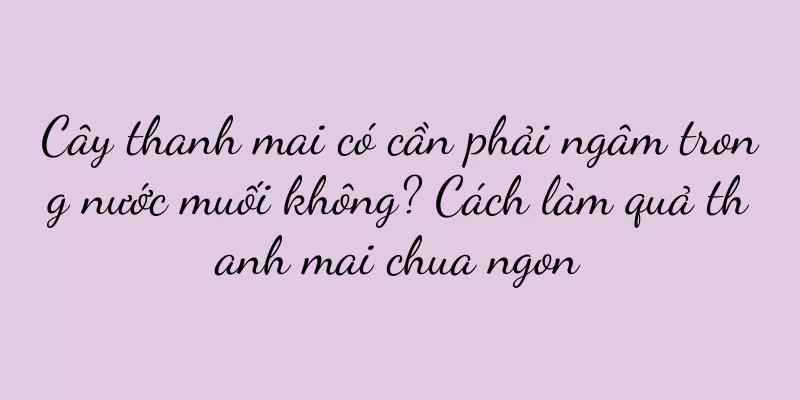 Cây thanh mai có cần phải ngâm trong nước muối không? Cách làm quả thanh mai chua ngon
