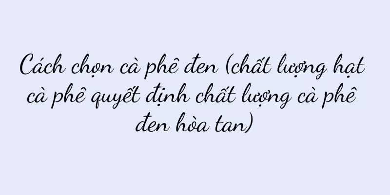 Cách chọn cà phê đen (chất lượng hạt cà phê quyết định chất lượng cà phê đen hòa tan)