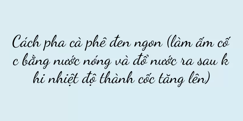 Cách pha cà phê đen ngon (làm ấm cốc bằng nước nóng và đổ nước ra sau khi nhiệt độ thành cốc tăng lên)