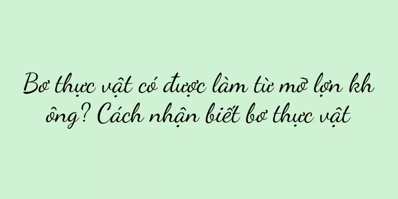 Bơ thực vật có được làm từ mỡ lợn không? Cách nhận biết bơ thực vật