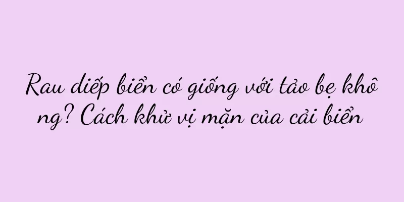 Rau diếp biển có giống với tảo bẹ không? Cách khử vị mặn của cải biển