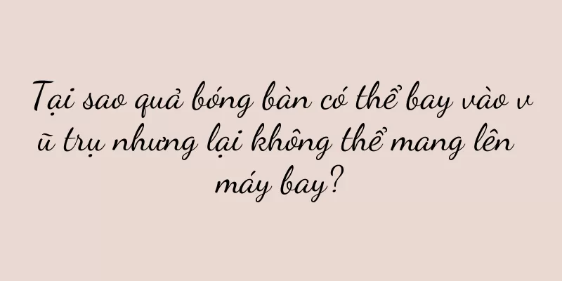 Tại sao quả bóng bàn có thể bay vào vũ trụ nhưng lại không thể mang lên máy bay?