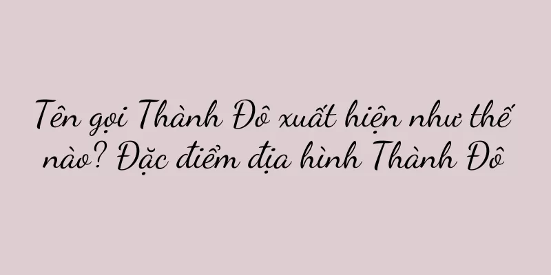 Tên gọi Thành Đô xuất hiện như thế nào? Đặc điểm địa hình Thành Đô