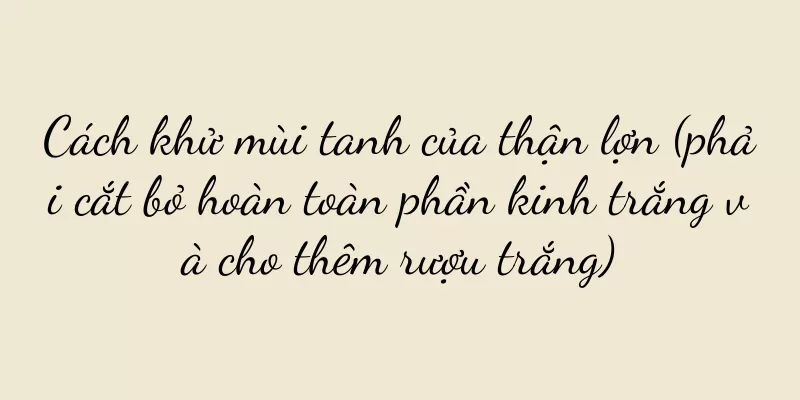 Cách khử mùi tanh của thận lợn (phải cắt bỏ hoàn toàn phần kinh trắng và cho thêm rượu trắng)