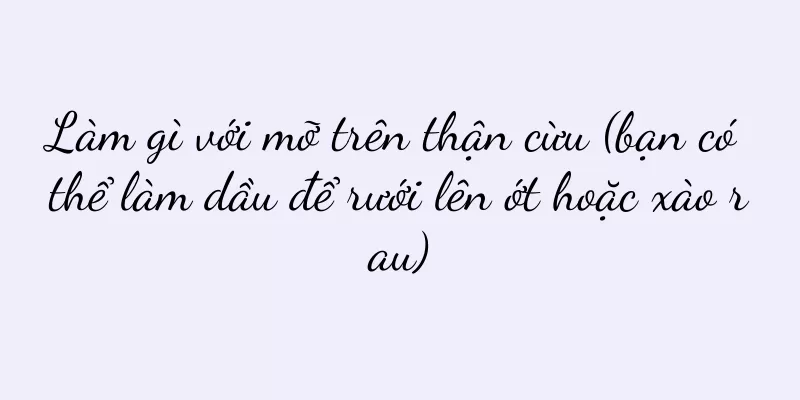 Làm gì với mỡ trên thận cừu (bạn có thể làm dầu để rưới lên ớt hoặc xào rau)