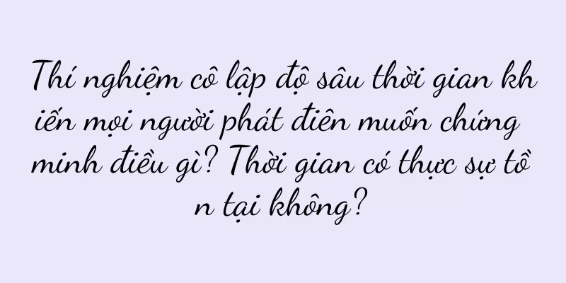 Thí nghiệm cô lập độ sâu thời gian khiến mọi người phát điên muốn chứng minh điều gì? Thời gian có thực sự tồn tại không?