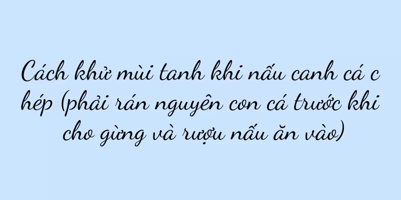 Cách khử mùi tanh khi nấu canh cá chép (phải rán nguyên con cá trước khi cho gừng và rượu nấu ăn vào)