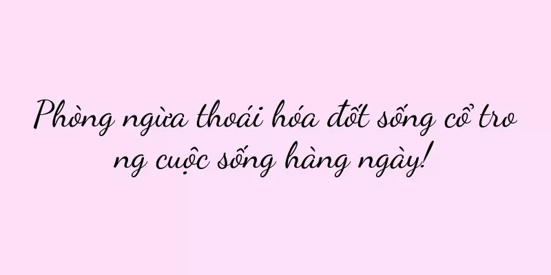 Phòng ngừa thoái hóa đốt sống cổ trong cuộc sống hàng ngày!