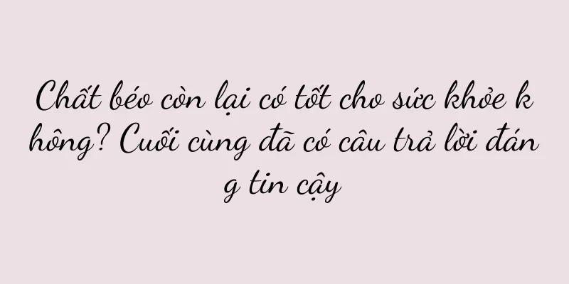Chất béo còn lại có tốt cho sức khỏe không? Cuối cùng đã có câu trả lời đáng tin cậy