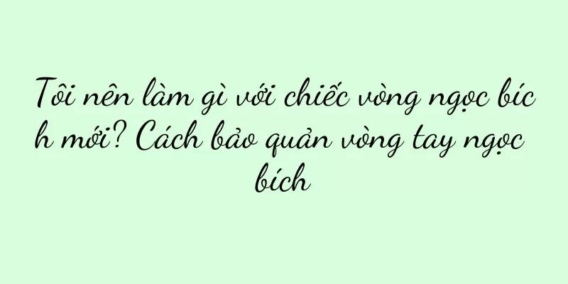 Tôi nên làm gì với chiếc vòng ngọc bích mới? Cách bảo quản vòng tay ngọc bích