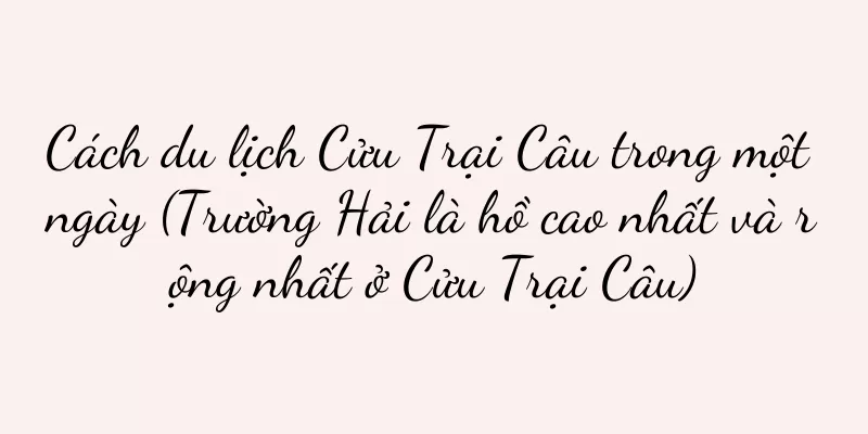 Cách du lịch Cửu Trại Câu trong một ngày (Trường Hải là hồ cao nhất và rộng nhất ở Cửu Trại Câu)