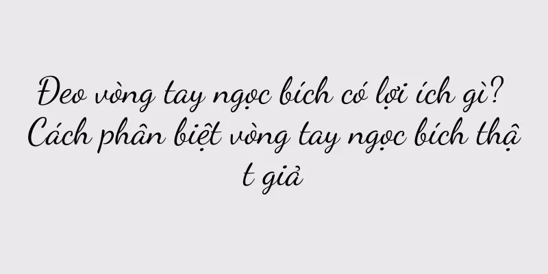 Đeo vòng tay ngọc bích có lợi ích gì? Cách phân biệt vòng tay ngọc bích thật giả