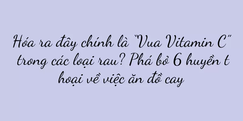 Hóa ra đây chính là “Vua Vitamin C” trong các loại rau? Phá bỏ 6 huyền thoại về việc ăn đồ cay