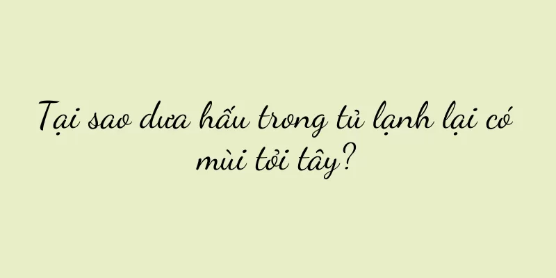 Tại sao dưa hấu trong tủ lạnh lại có mùi tỏi tây?