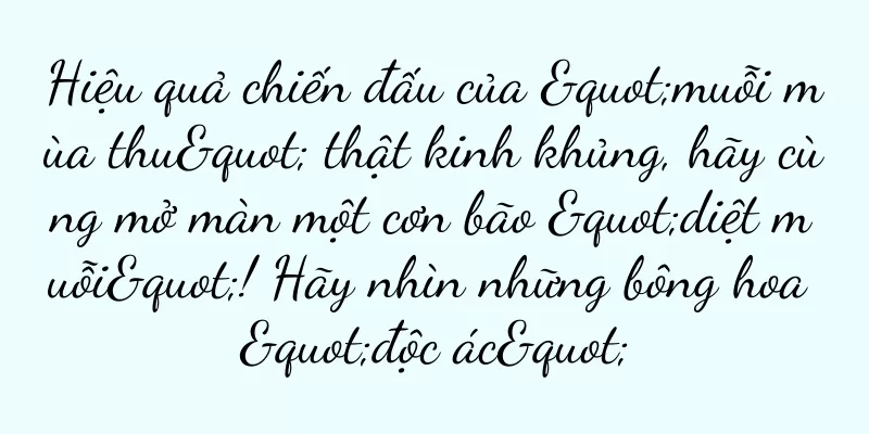Hiệu quả chiến đấu của "muỗi mùa thu" thật kinh khủng, hãy cùng mở màn một cơn bão "diệt muỗi"! Hãy nhìn những bông hoa "độc ác"