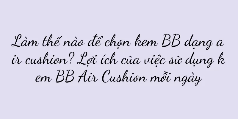 Làm thế nào để chọn kem BB dạng air cushion? Lợi ích của việc sử dụng kem BB Air Cushion mỗi ngày