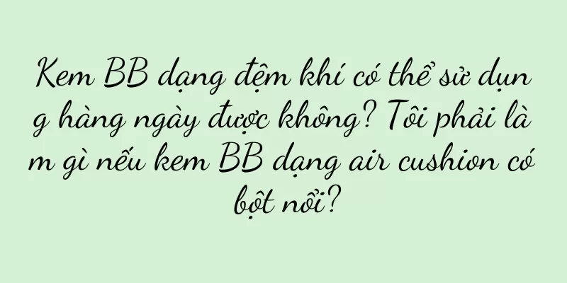 Kem BB dạng đệm khí có thể sử dụng hàng ngày được không? Tôi phải làm gì nếu kem BB dạng air cushion có bột nổi?