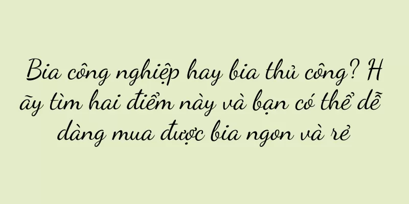 Bia công nghiệp hay bia thủ công? Hãy tìm hai điểm này và bạn có thể dễ dàng mua được bia ngon và rẻ