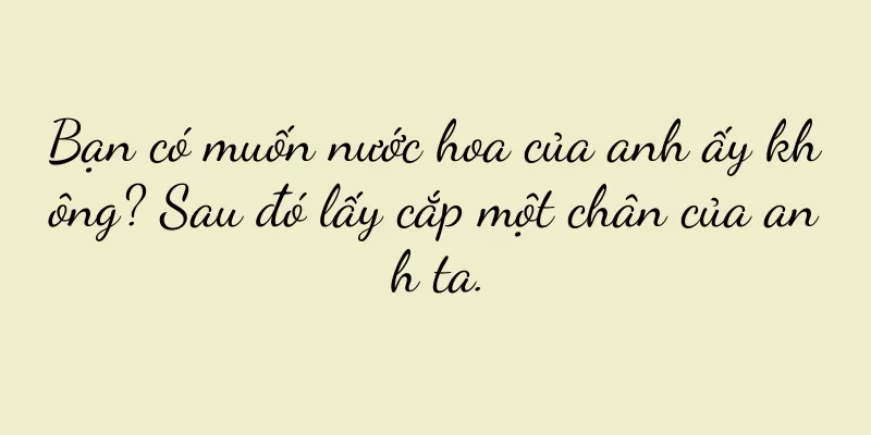 Bạn có muốn nước hoa của anh ấy không? Sau đó lấy cắp một chân của anh ta.