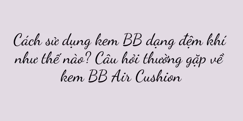 Cách sử dụng kem BB dạng đệm khí như thế nào? Câu hỏi thường gặp về kem BB Air Cushion