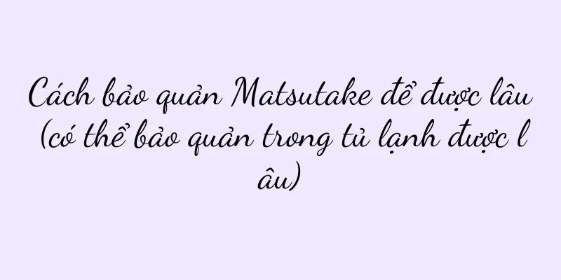 Cách bảo quản Matsutake để được lâu (có thể bảo quản trong tủ lạnh được lâu)