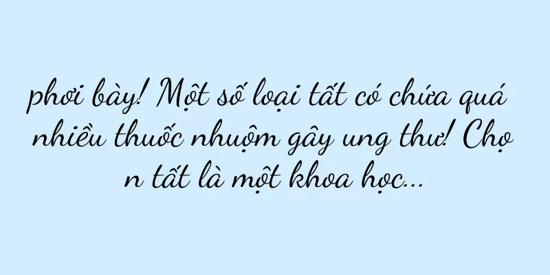 phơi bày! Một số loại tất có chứa quá nhiều thuốc nhuộm gây ung thư! Chọn tất là một khoa học...