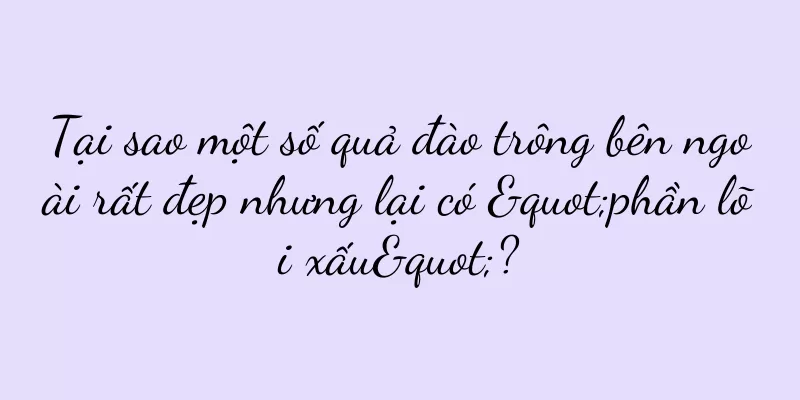 Tại sao một số quả đào trông bên ngoài rất đẹp nhưng lại có "phần lõi xấu"?