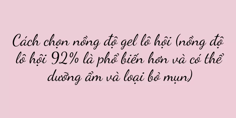 Cách chọn nồng độ gel lô hội (nồng độ lô hội 92% là phổ biến hơn và có thể dưỡng ẩm và loại bỏ mụn)