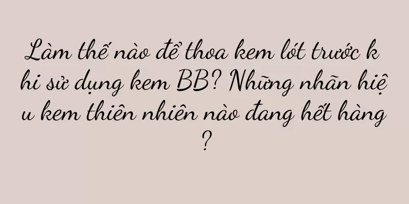 Làm thế nào để thoa kem lót trước khi sử dụng kem BB? Những nhãn hiệu kem thiên nhiên nào đang hết hàng?