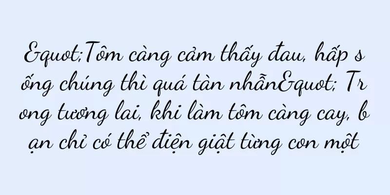 "Tôm càng cảm thấy đau, hấp sống chúng thì quá tàn nhẫn" Trong tương lai, khi làm tôm càng cay, bạn chỉ có thể điện giật từng con một